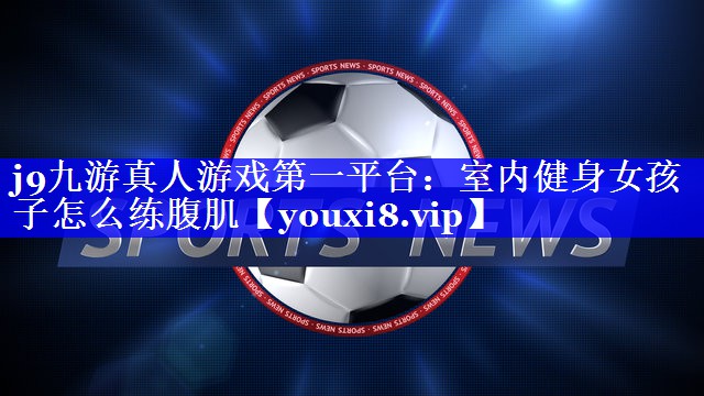 j9九游真人游戏第一平台：室内健身女孩子怎么练腹肌