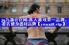 j9九游会官网-真人游戏第一品牌：著名健身器材品牌