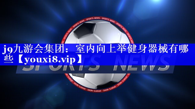 j9九游会集团：室内向上举健身器械有哪些