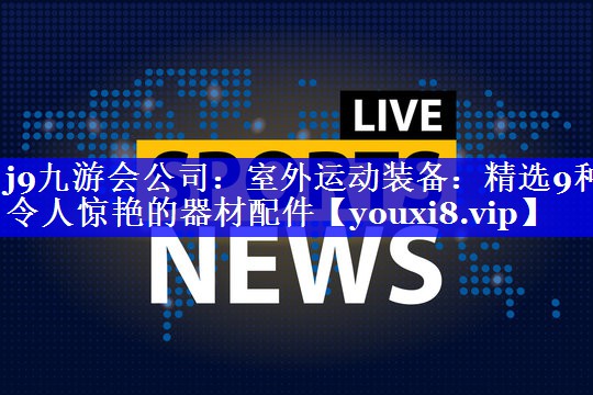 j9九游会公司：室外运动装备：精选9种令人惊艳的器材配件