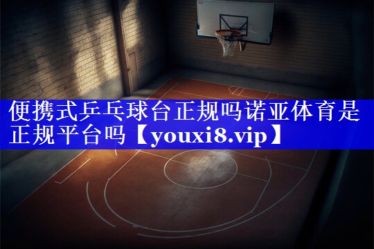 便携式乒乓球台正规吗诺亚体育是正规平台吗