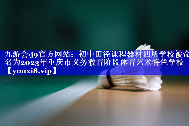 九游会·j9官方网站：初中田径课程器材四所学校被命名为2023年重庆市义务教育阶段体育艺术特色学校