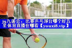 j9九游会：比赛乒乓球台哪个好五星体育直播在哪看