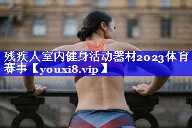 残疾人室内健身活动器材2023体育赛事