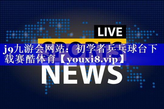 j9九游会网站：初学者乒乓球台下载赛酷体育