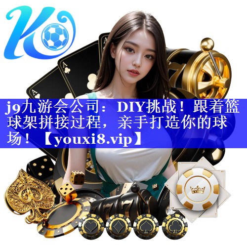 j9九游会公司：DIY挑战！跟着篮球架拼接过程，亲手打造你的球场！