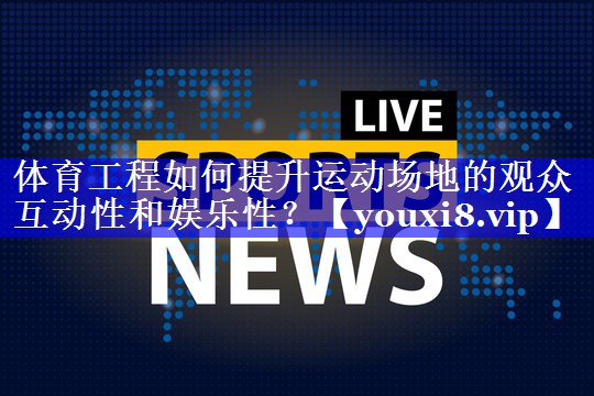 体育工程如何提升运动场地的观众互动性和娱乐性？