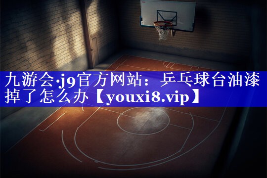 九游会·j9官方网站：乒乓球台油漆掉了怎么办