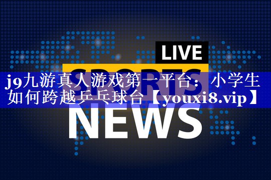 j9九游真人游戏第一平台：小学生如何跨越乒乓球台