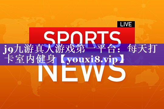 j9九游真人游戏第一平台：每天打卡室内健身