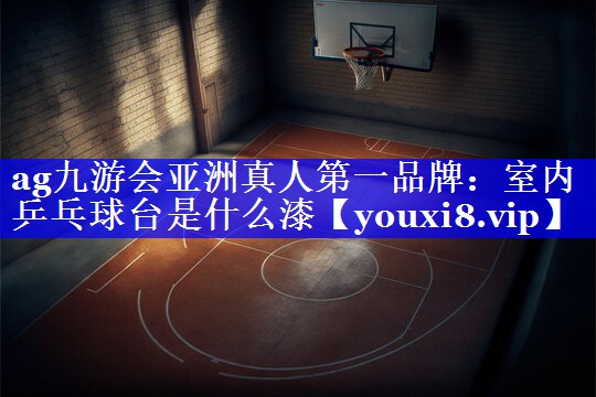 ag九游会亚洲真人第一品牌：室内乒乓球台是什么漆