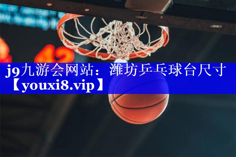 j9九游会网站：潍坊乒乓球台尺寸