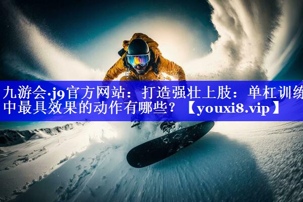 九游会·j9官方网站：打造强壮上肢：单杠训练中最具效果的动作有哪些？