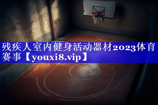 残疾人室内健身活动器材2023体育赛事