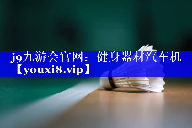 j9九游会官网：健身器材汽车机