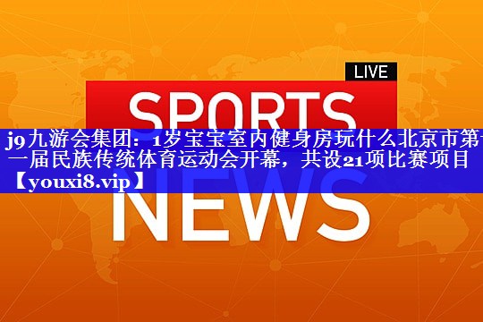 1岁宝宝室内健身房玩什么北京市第十一届民族传统体育运动会开幕，共设21项比赛项目