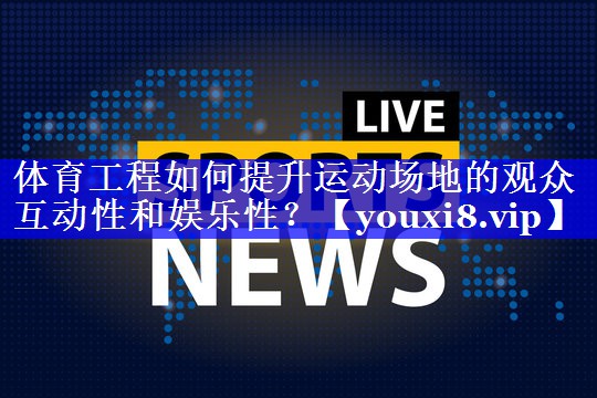 体育工程如何提升运动场地的观众互动性和娱乐性？