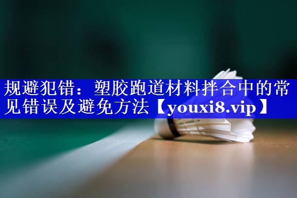 规避犯错：塑胶跑道材料拌合中的常见错误及避免方法