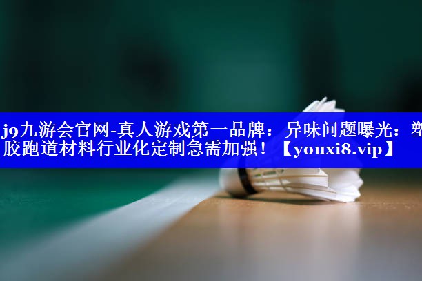 异味问题曝光：塑胶跑道材料行业化定制急需加强！